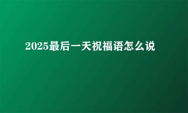 2025最后一天祝福语怎么说