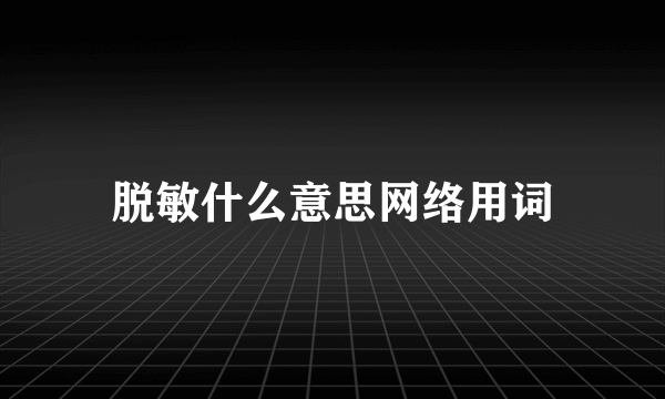 脱敏什么意思网络用词