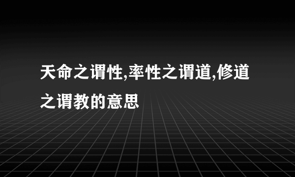 天命之谓性,率性之谓道,修道之谓教的意思