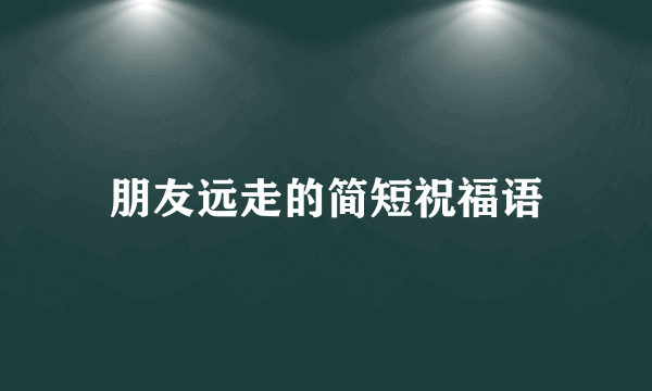 朋友远走的简短祝福语