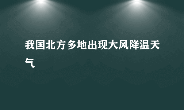 我国北方多地出现大风降温天气