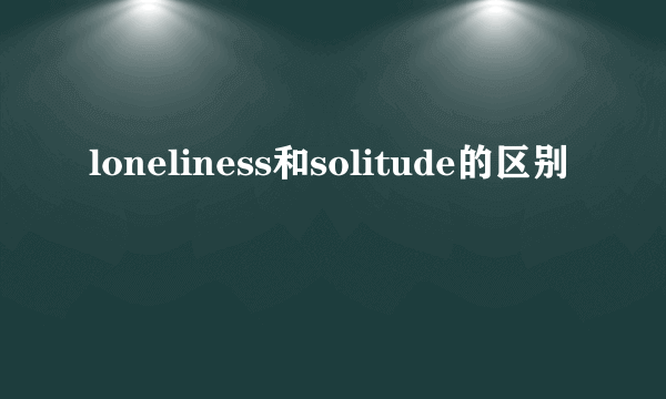 loneliness和solitude的区别