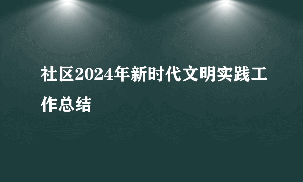 社区2024年新时代文明实践工作总结