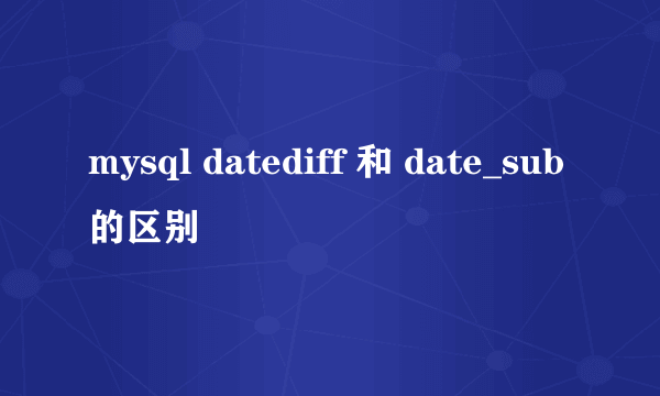 mysql datediff 和 date_sub的区别
