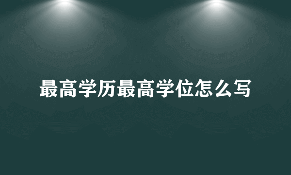 最高学历最高学位怎么写