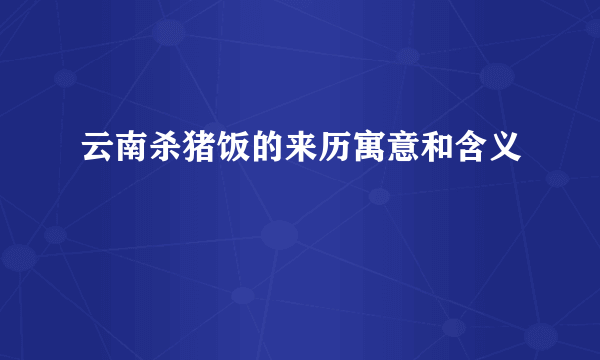 云南杀猪饭的来历寓意和含义