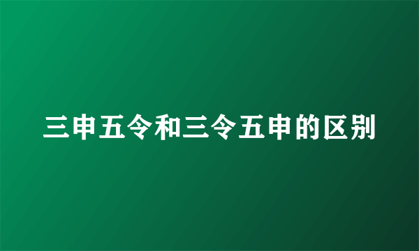 三申五令和三令五申的区别