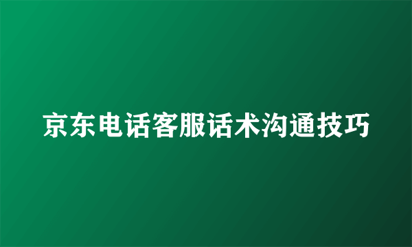 京东电话客服话术沟通技巧