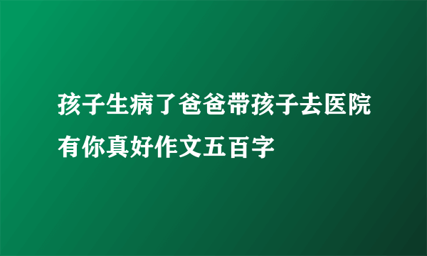 孩子生病了爸爸带孩子去医院有你真好作文五百字