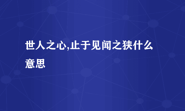 世人之心,止于见闻之狭什么意思