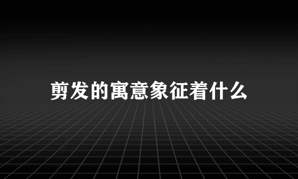 剪发的寓意象征着什么