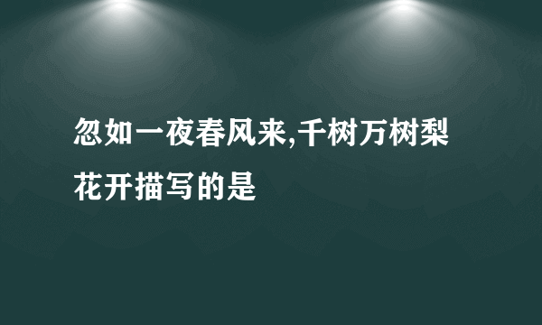 忽如一夜春风来,千树万树梨花开描写的是