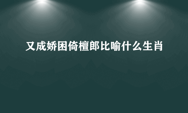又成娇困倚檀郎比喻什么生肖