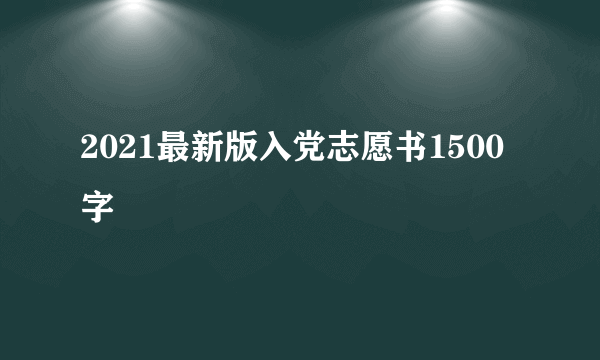 2021最新版入党志愿书1500字