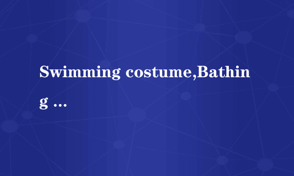 Swimming costume,Bathing suit,和swimsuit的区别