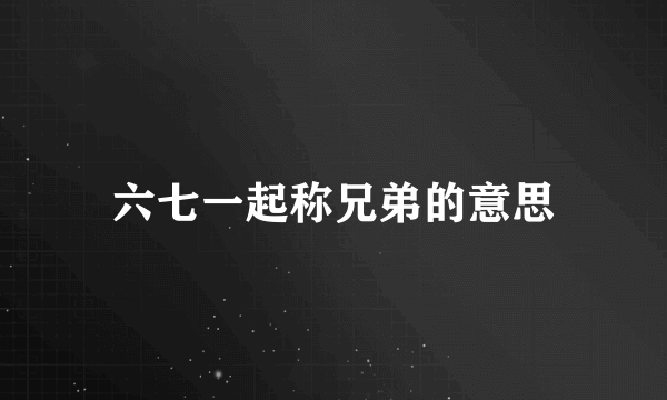 六七一起称兄弟的意思