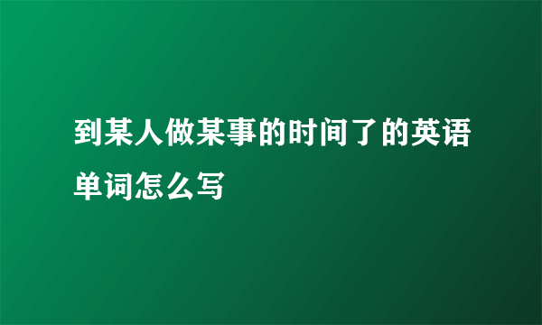 到某人做某事的时间了的英语单词怎么写