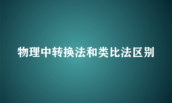 物理中转换法和类比法区别