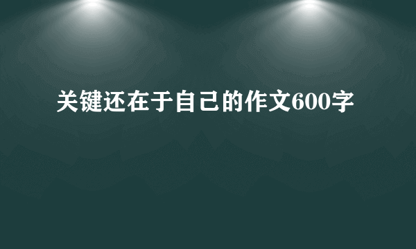 关键还在于自己的作文600字