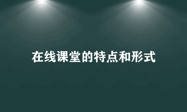 在线课堂的特点和形式