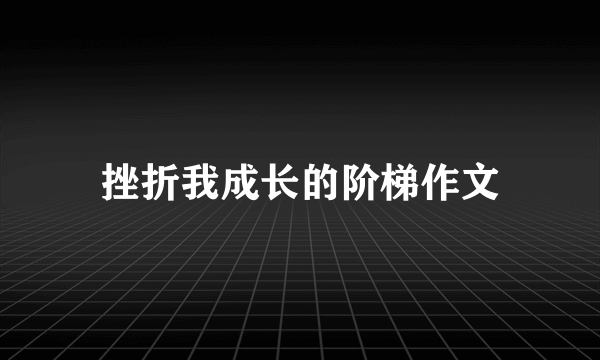 挫折我成长的阶梯作文