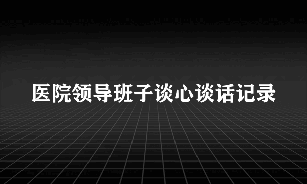 医院领导班子谈心谈话记录