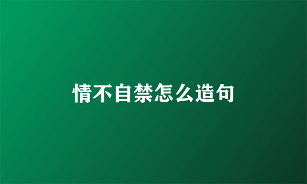 情不自禁怎么造句