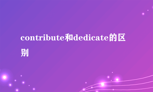 contribute和dedicate的区别