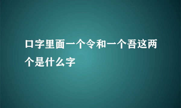 口字里面一个令和一个吾这两个是什么字