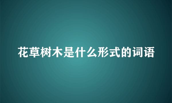 花草树木是什么形式的词语
