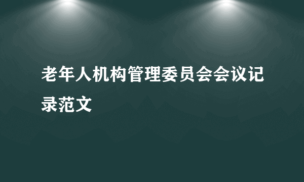 老年人机构管理委员会会议记录范文
