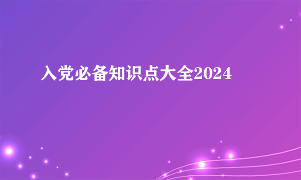 入党必备知识点大全2024
