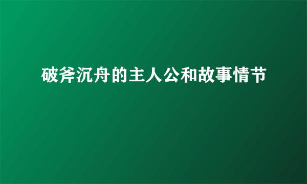 破斧沉舟的主人公和故事情节