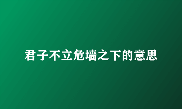 君子不立危墙之下的意思