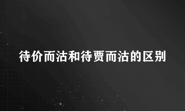 待价而沽和待贾而沽的区别