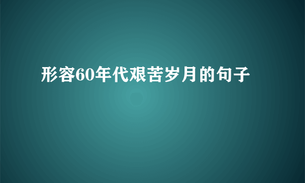 形容60年代艰苦岁月的句子