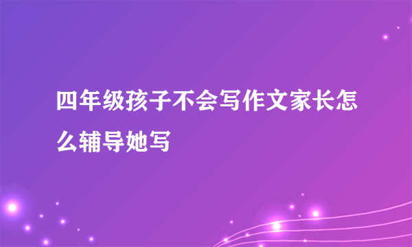 四年级孩子不会写作文家长怎么辅导她写