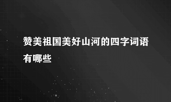 赞美祖国美好山河的四字词语有哪些