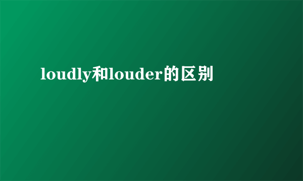 loudly和louder的区别