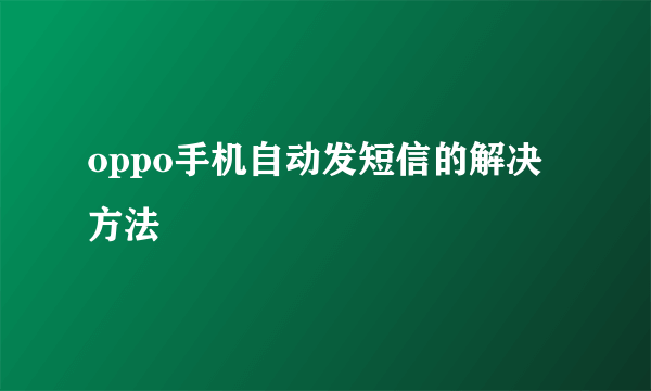 oppo手机自动发短信的解决方法