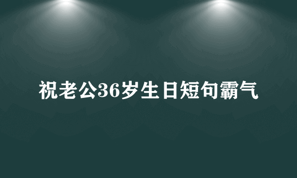 祝老公36岁生日短句霸气