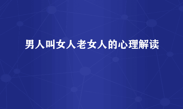 男人叫女人老女人的心理解读