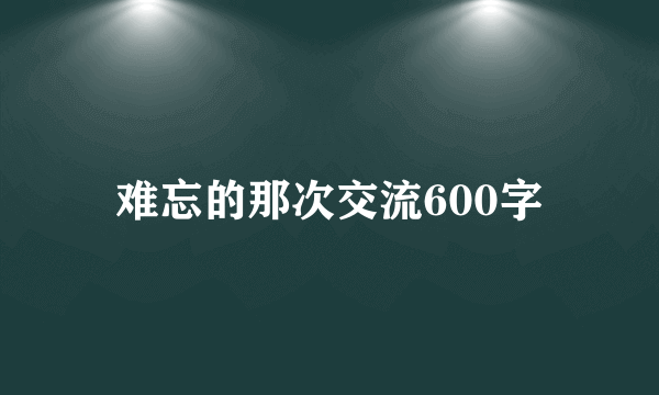 难忘的那次交流600字
