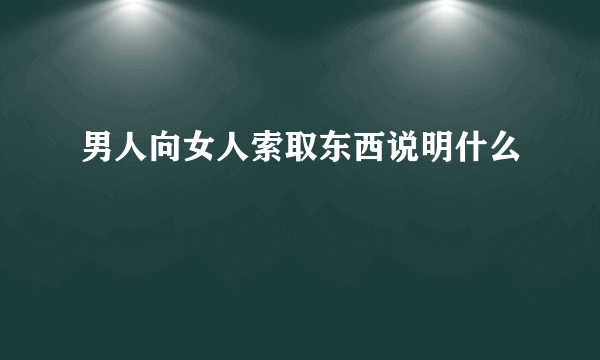 男人向女人索取东西说明什么