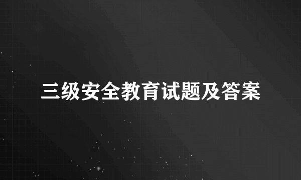 三级安全教育试题及答案