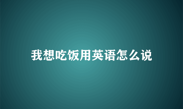 我想吃饭用英语怎么说