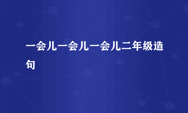 一会儿一会儿一会儿二年级造句
