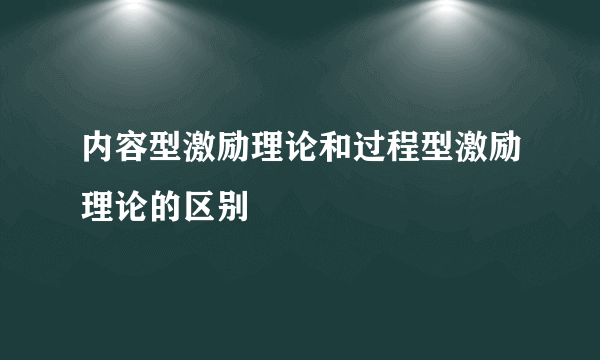 内容型激励理论和过程型激励理论的区别