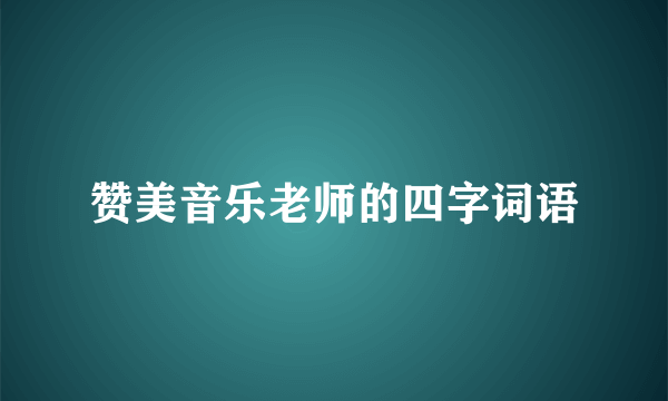 赞美音乐老师的四字词语