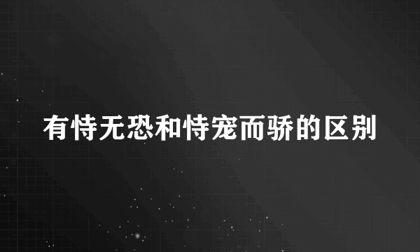 有恃无恐和恃宠而骄的区别